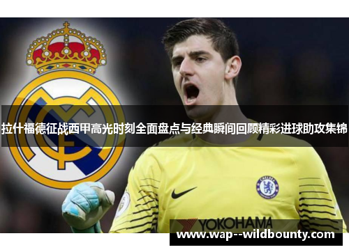 拉什福德征战西甲高光时刻全面盘点与经典瞬间回顾精彩进球助攻集锦