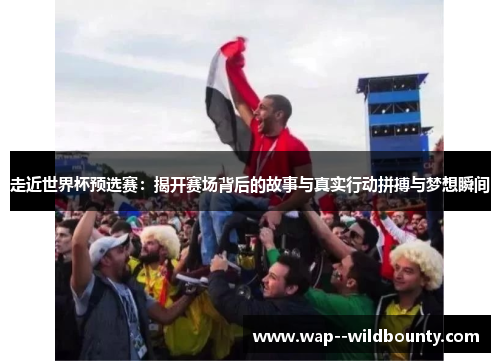 走近世界杯预选赛：揭开赛场背后的故事与真实行动拼搏与梦想瞬间