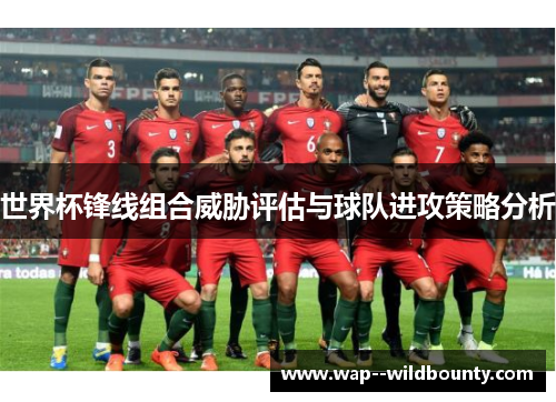 世界杯锋线组合威胁评估与球队进攻策略分析