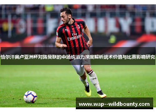 恰尔汗奥卢亚洲杯对阵曼联的中场统治力深度解析战术价值与比赛影响研究