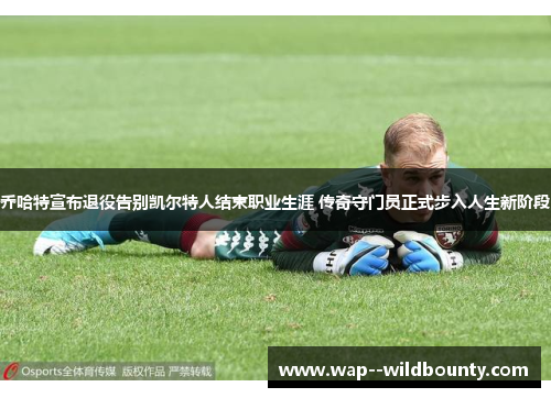 乔哈特宣布退役告别凯尔特人结束职业生涯 传奇守门员正式步入人生新阶段
