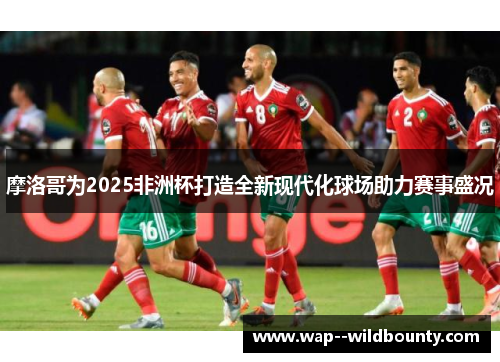 摩洛哥为2025非洲杯打造全新现代化球场助力赛事盛况 摩洛哥为2025非洲杯打造全新现代化球场助力赛事盛况