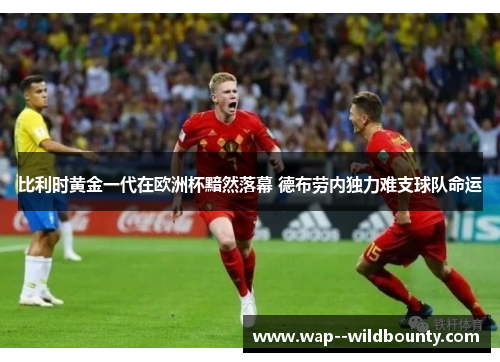 比利时黄金一代在欧洲杯黯然落幕 德布劳内独力难支球队命运