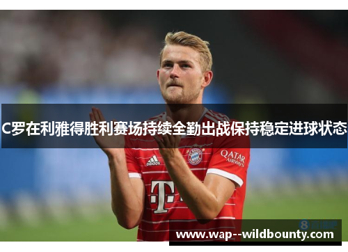 C罗在利雅得胜利赛场持续全勤出战保持稳定进球状态 C罗在利雅得胜利赛场持续全勤出战保持稳定进球状态