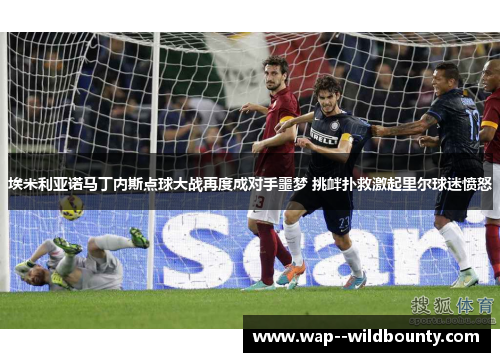 埃米利亚诺马丁内斯点球大战再度成对手噩梦 挑衅扑救激起里尔球迷愤怒 埃米利亚诺马丁内斯点球大战再度成对手噩梦 挑衅扑救激起里尔球迷愤怒