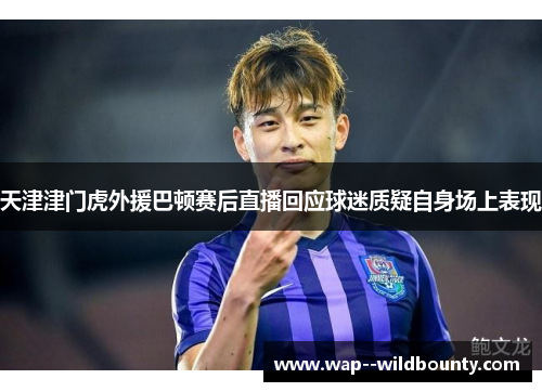 天津津门虎外援巴顿赛后直播回应球迷质疑自身场上表现 天津津门虎外援巴顿赛后直播回应球迷质疑自身场上表现