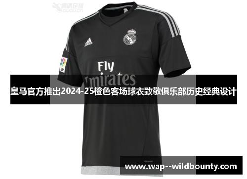 皇马官方推出2024-25橙色客场球衣致敬俱乐部历史经典设计