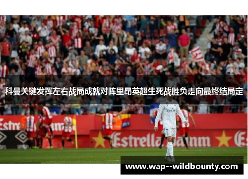 科曼关键发挥左右战局成就对阵里昂英超生死战胜负走向最终结局定