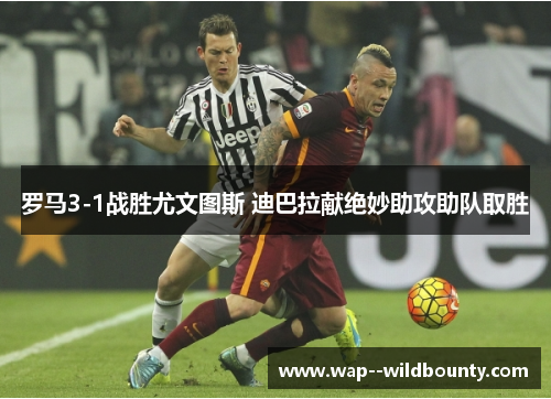 罗马3-1战胜尤文图斯 迪巴拉献绝妙助攻助队取胜