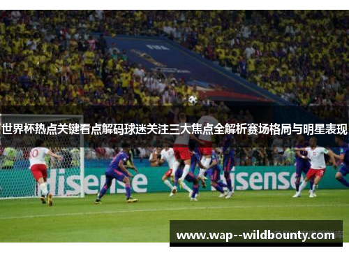 世界杯热点关键看点解码球迷关注三大焦点全解析赛场格局与明星表现