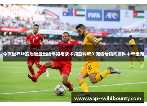 今夜世界杯赛后复盘出线形势与战术调整释放关键信号指向各队未来走向 今夜世界杯赛后复盘出线形势与战术调整释放关键信号指向各队未来走向