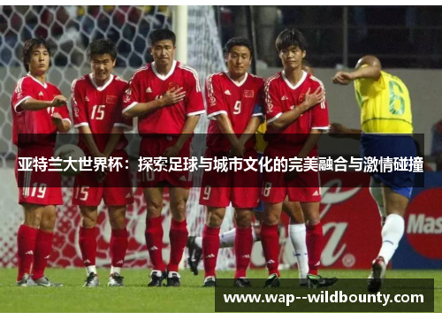 亚特兰大世界杯:探索足球与城市文化的完美融合与激情碰撞 亚特兰大世界杯:探索足球与城市文化的完美融合与激情碰撞