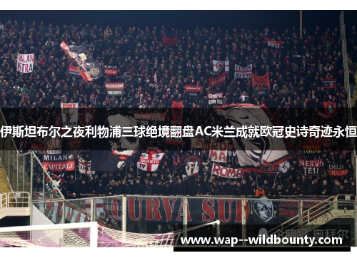 伊斯坦布尔之夜利物浦三球绝境翻盘AC米兰成就欧冠史诗奇迹永恒