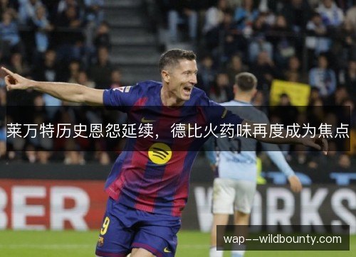 莱万特历史恩怨延续,德比火药味再度成为焦点 莱万特历史恩怨延续,德比火药味再度成为焦点