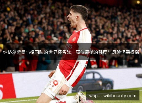 纳格尔斯曼与德国队的世界杯备战,高位逼抢的强度与风险仍需权衡 纳格尔斯曼与德国队的世界杯备战,高位逼抢的强度与风险仍需权衡